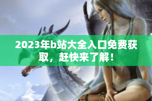 2023年b站大全入口免费获取，赶快来了解！