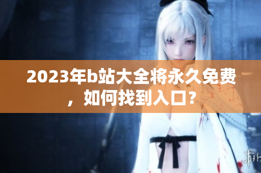 2023年b站大全将永久免费，如何找到入口？