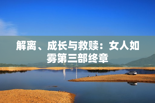解离、成长与救赎：女人如雾第三部终章