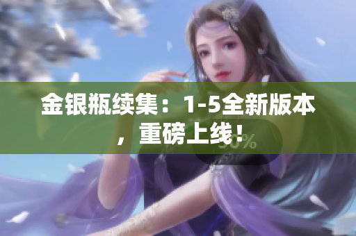 金银瓶续集：1-5全新版本，重磅上线！