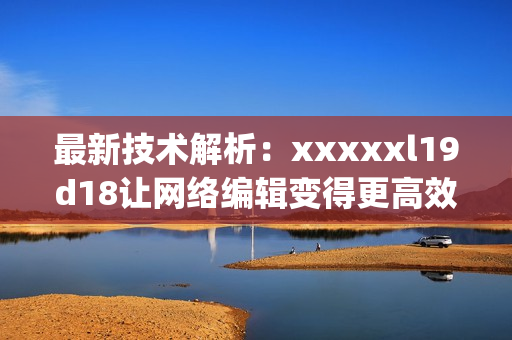 最新技术解析：xxxxxl19d18让网络编辑变得更高效)