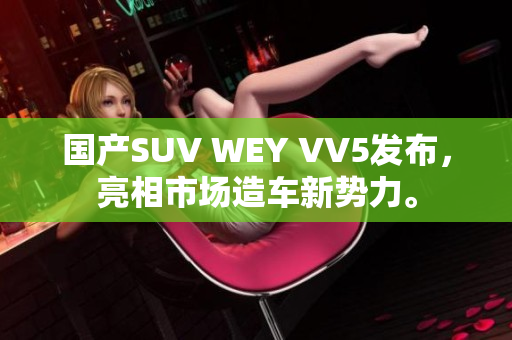 国产SUV WEY VV5发布，亮相市场造车新势力。