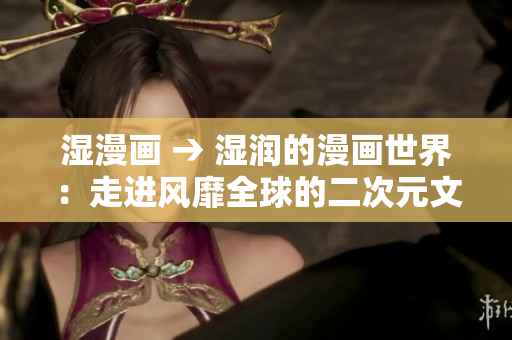 湿漫画 → 湿润的漫画世界：走进风靡全球的二次元文化