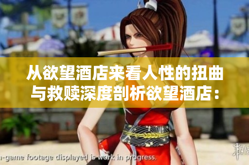 从欲望酒店来看人性的扭曲与救赎深度剖析欲望酒店：人性的扭曲与救赎