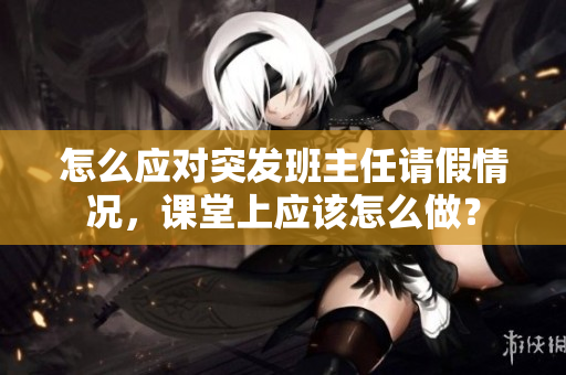 怎么应对突发班主任请假情况，课堂上应该怎么做？