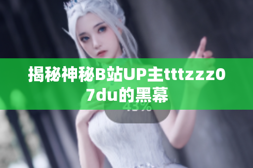 揭秘神秘B站UP主tttzzz07du的黑幕