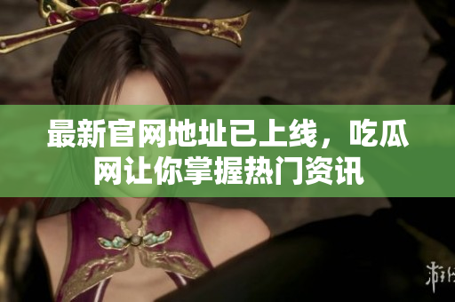 最新官网地址已上线，吃瓜网让你掌握热门资讯