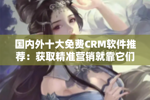 国内外十大免费CRM软件推荐：获取精准营销就靠它们！