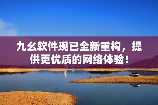 九幺软件现已全新重构，提供更优质的网络体验！