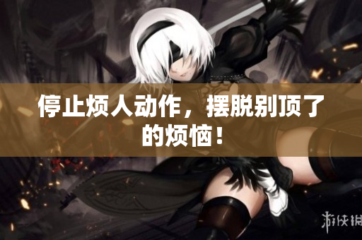 停止烦人动作，摆脱别顶了的烦恼！