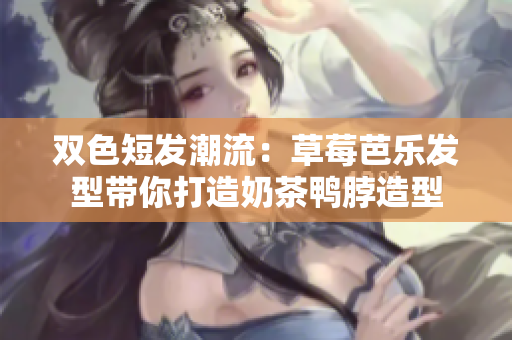 双色短发潮流：草莓芭乐发型带你打造奶茶鸭脖造型
