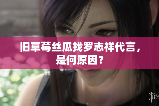 旧草莓丝瓜找罗志祥代言，是何原因？