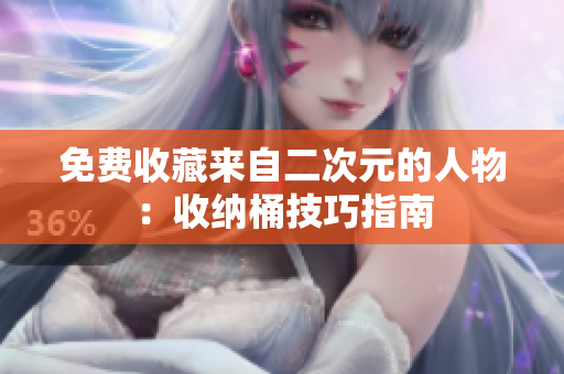 免费收藏来自二次元的人物：收纳桶技巧指南