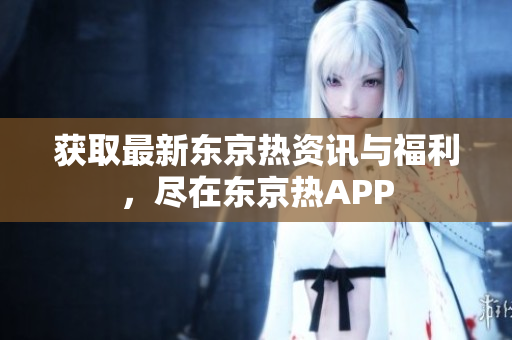 获取最新东京热资讯与福利，尽在东京热APP