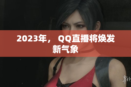2023年， QQ直播将焕发新气象