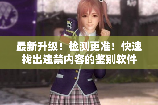 最新升级！检测更准！快速找出违禁内容的鉴别软件
