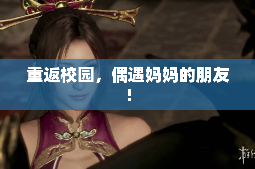 重返校园，偶遇妈妈的朋友！