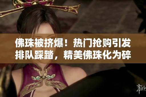 佛珠被挤爆！热门抢购引发排队踩踏，精美佛珠化为碎片。