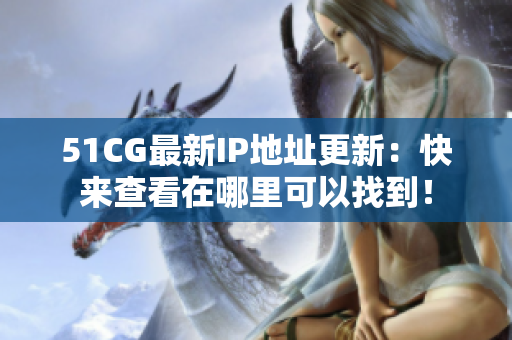 51CG最新IP地址更新：快来查看在哪里可以找到！