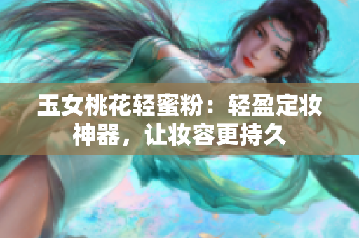 玉女桃花轻蜜粉：轻盈定妆神器，让妆容更持久