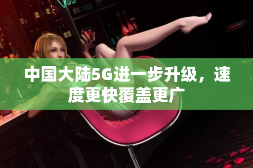 中国大陆5G进一步升级，速度更快覆盖更广