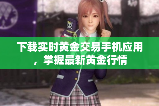 下载实时黄金交易手机应用，掌握最新黄金行情