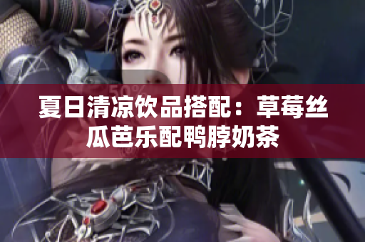 夏日清凉饮品搭配：草莓丝瓜芭乐配鸭脖奶茶