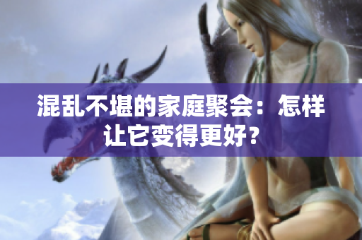混乱不堪的家庭聚会：怎样让它变得更好？