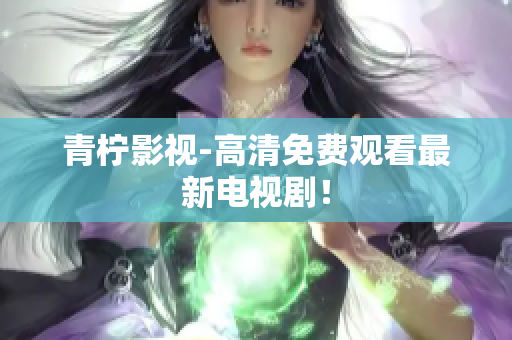 青柠影视-高清免费观看最新电视剧！