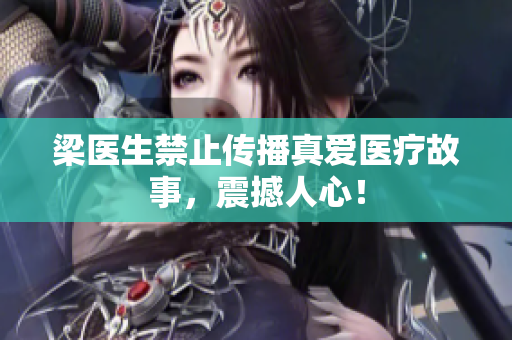 梁医生禁止传播真爱医疗故事，震撼人心！