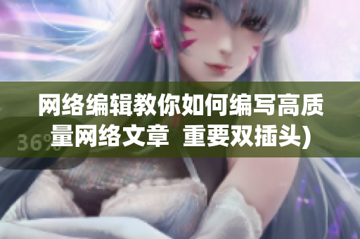 网络编辑教你如何编写高质量网络文章  重要双插头)