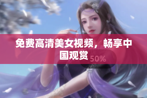 免费高清美女视频，畅享中国观赏