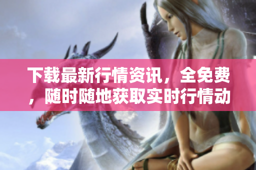 下载最新行情资讯，全免费，随时随地获取实时行情动态！