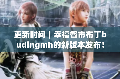 更新时间｜幸福督市布丁budingmh的新版本发布！