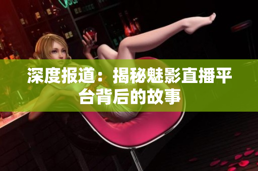 深度报道：揭秘魅影直播平台背后的故事