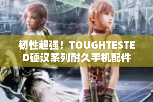 韧性超强！TOUGHTESTED硬汉系列耐久手机配件