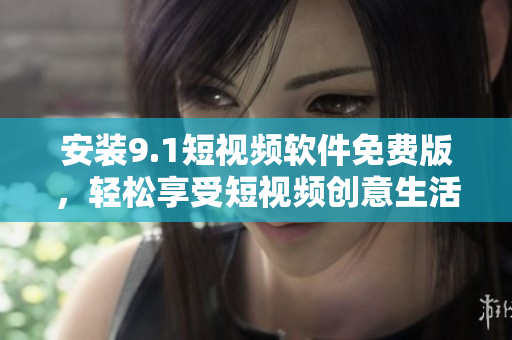 安装9.1短视频软件免费版，轻松享受短视频创意生活