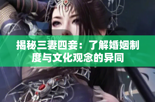 揭秘三妻四妾：了解婚姻制度与文化观念的异同