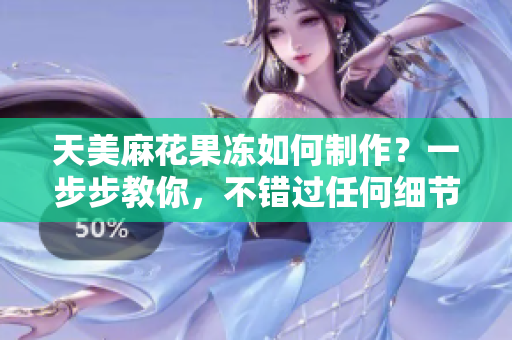 天美麻花果冻如何制作？一步步教你，不错过任何细节