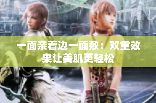 一面亲着边一面敷：双重效果让美肌更轻松