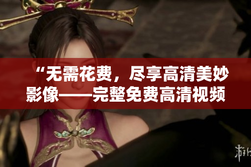 “无需花费，尽享高清美妙影像——完整免费高清视频清单”