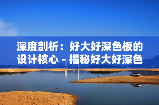 深度剖析：好大好深色板的设计核心 - 揭秘好大好深色板的设计核心