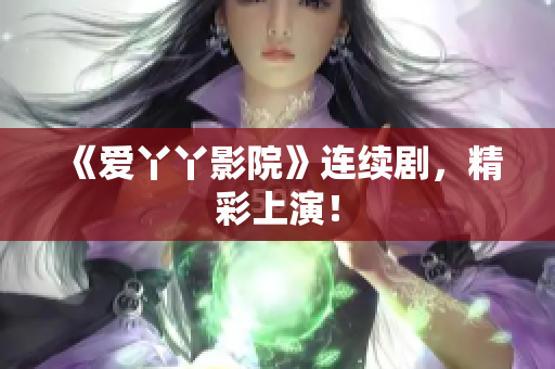 《爱丫丫影院》连续剧，精彩上演！