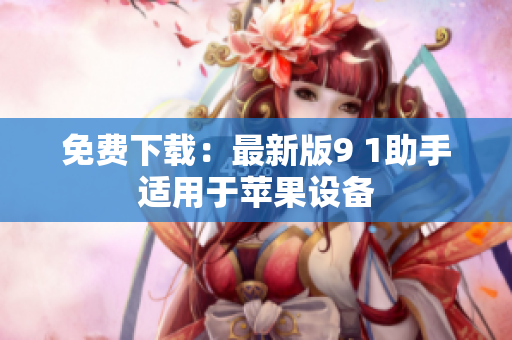 免费下载：最新版9 1助手适用于苹果设备