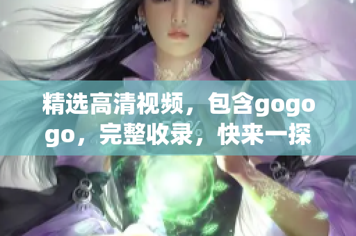 精选高清视频，包含gogogo，完整收录，快来一探究竟！