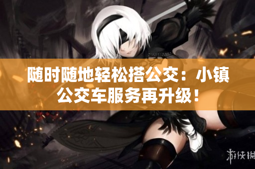 随时随地轻松搭公交：小镇公交车服务再升级！