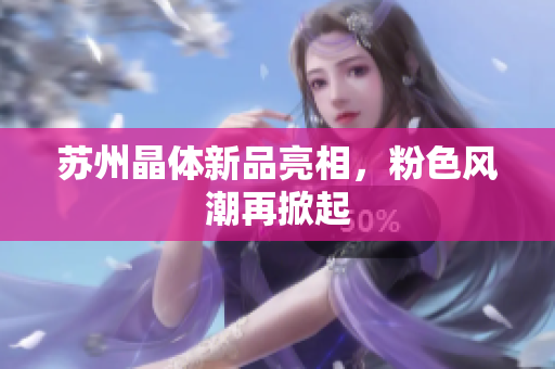 苏州晶体新品亮相，粉色风潮再掀起