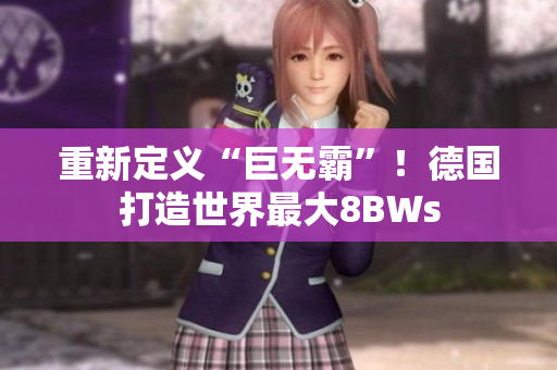 重新定义“巨无霸”！德国打造世界最大8BWs