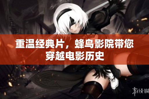 重温经典片，蜂鸟影院带您穿越电影历史