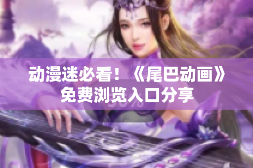 动漫迷必看！《尾巴动画》免费浏览入口分享